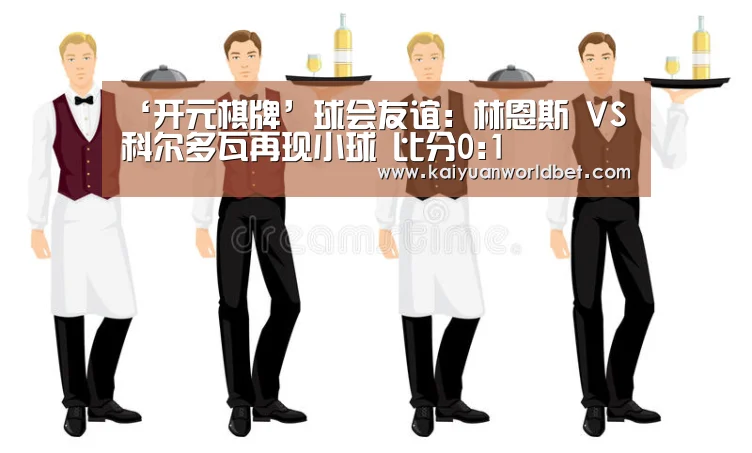 ‘开元棋牌’球会友谊: 林恩斯 VS 科尔多瓦再现小球 比分0:1(图3) 开元电竞